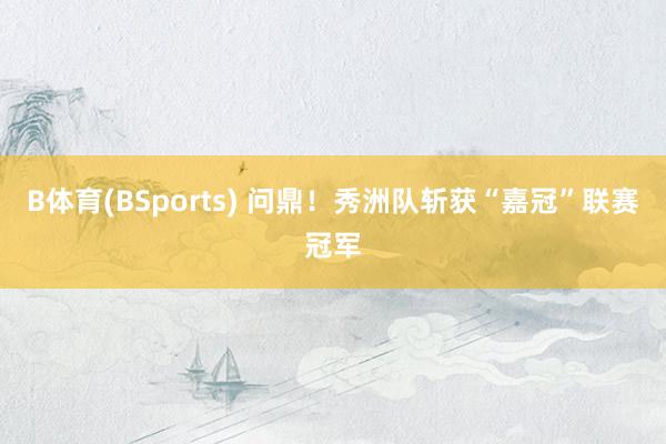 B体育(BSports) 问鼎！秀洲队斩获“嘉冠”联赛冠军