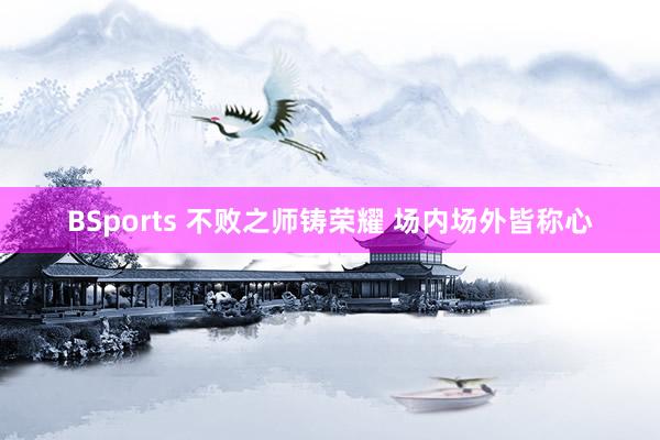 BSports 不败之师铸荣耀 场内场外皆称心