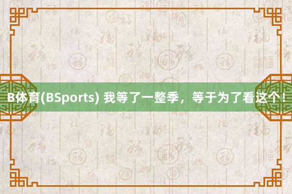 B体育(BSports) 我等了一整季，等于为了看这个！