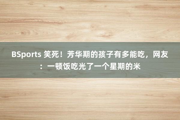 BSports 笑死！芳华期的孩子有多能吃，网友：一顿饭吃光了一个星期的米