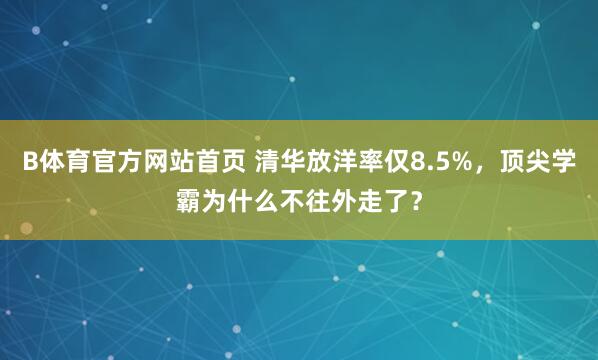 B体育官方网站首页 清华放洋率仅8.5%，顶尖学霸为什么不往外走了？
