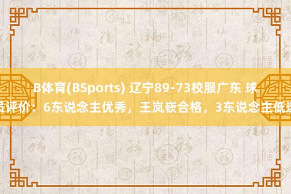 B体育(BSports) 辽宁89-73校服广东 球员评价：6东说念主优秀，王岚嵚合格，3东说念主低迷
