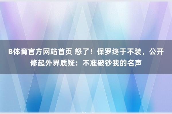 B体育官方网站首页 怒了！保罗终于不装，公开修起外界质疑：不准破钞我的名声