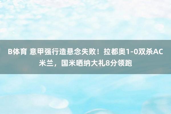B体育 意甲强行造悬念失败！拉都奥1-0双杀AC米兰，国米哂纳大礼8分领跑