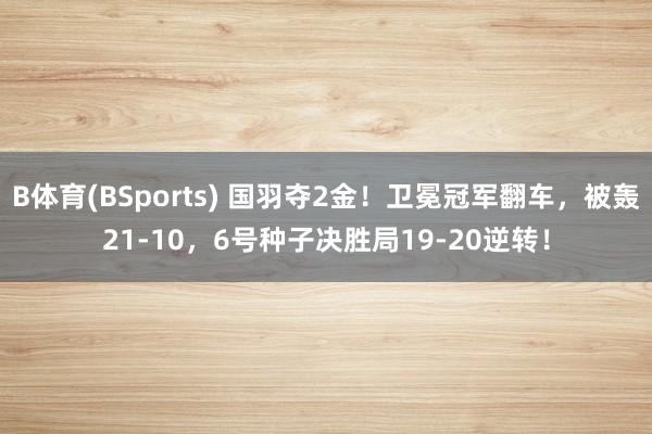B体育(BSports) 国羽夺2金！卫冕冠军翻车，被轰21-10，6号种子决胜局19-20逆转！