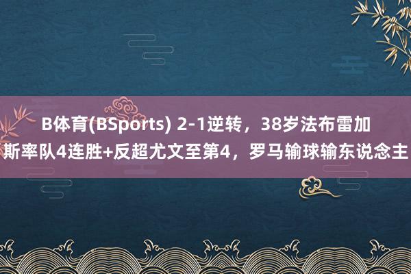 B体育(BSports) 2-1逆转，38岁法布雷加斯率队4连胜+反超尤文至第4，罗马输球输东说念主