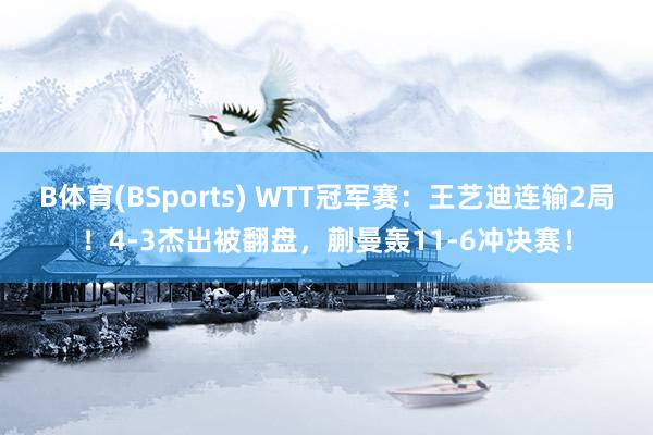 B体育(BSports) WTT冠军赛：王艺迪连输2局！4-3杰出被翻盘，蒯曼轰11-6冲决赛！