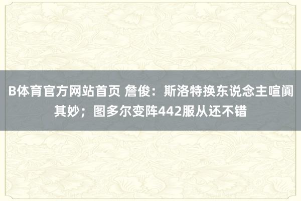 B体育官方网站首页 詹俊：斯洛特换东说念主喧阗其妙；图多尔变阵442服从还不错