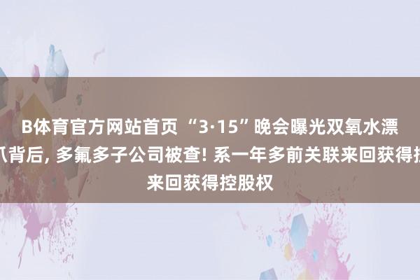 B体育官方网站首页 “3·15”晚会曝光双氧水漂白鸡爪背后， 多氟多子公司被查! 系一年多前关联来回获得控股权