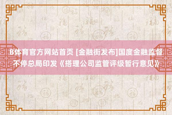 B体育官方网站首页 [金融街发布]国度金融监督不停总局印发《搭理公司监管评级暂行意见》