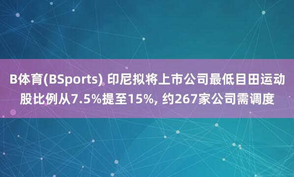B体育(BSports) 印尼拟将上市公司最低目田运动股比例从7.5%提至15%， 约267家公司需调度