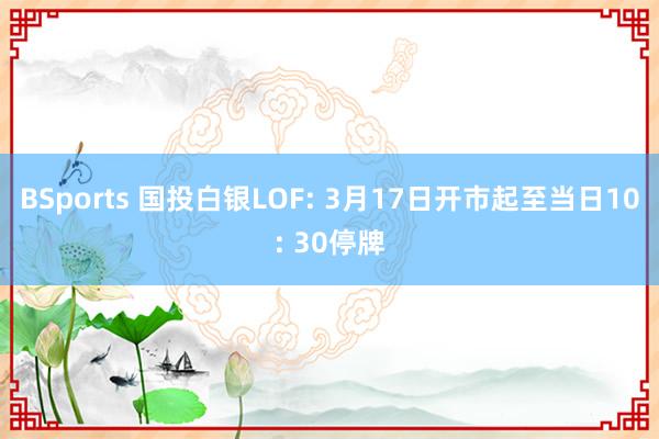BSports 国投白银LOF: 3月17日开市起至当日10: 30停牌