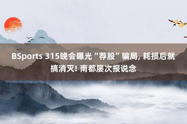 BSports 315晚会曝光“荐股”骗局， 耗损后就搞消灭! 南都屡次报说念