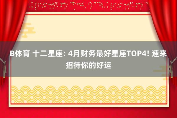B体育 十二星座: 4月财务最好星座TOP4! 速来招待你的好运