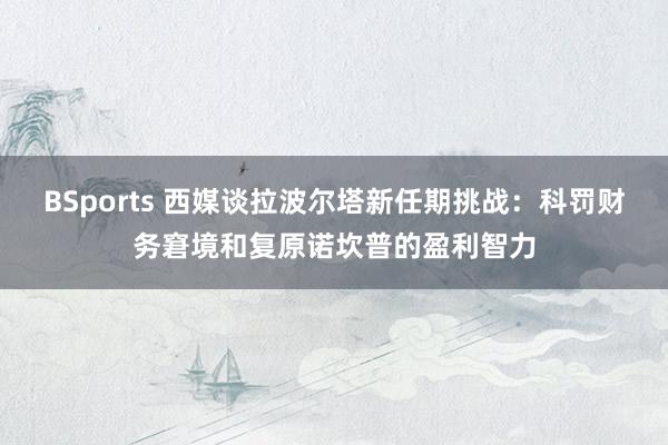 BSports 西媒谈拉波尔塔新任期挑战：科罚财务窘境和复原诺坎普的盈利智力