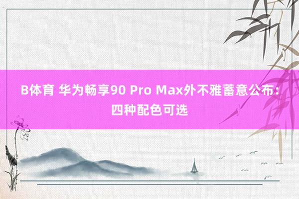 B体育 华为畅享90 Pro Max外不雅蓄意公布：四种配色可选