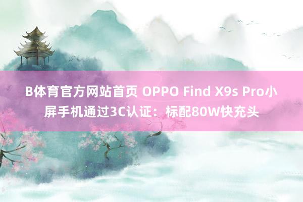 B体育官方网站首页 OPPO Find X9s Pro小屏手机通过3C认证：标配80W快充头