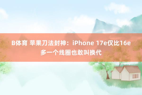 B体育 苹果刀法封神：iPhone 17e仅比16e多一个线圈也敢叫换代