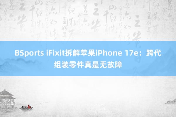 BSports iFixit拆解苹果iPhone 17e：跨代组装零件真是无故障