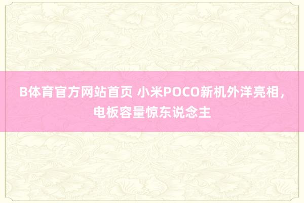 B体育官方网站首页 小米POCO新机外洋亮相，电板容量惊东说念主