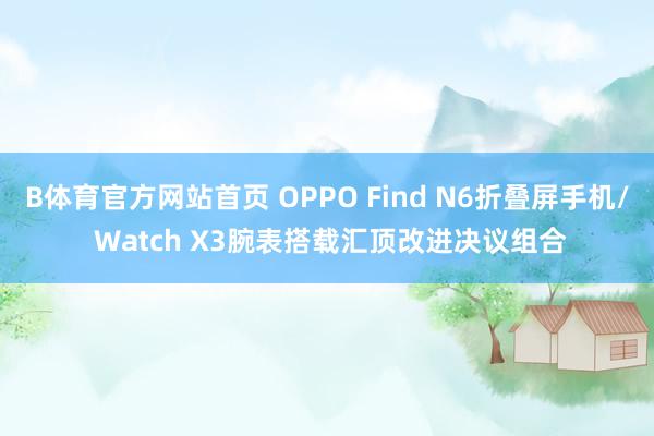 B体育官方网站首页 OPPO Find N6折叠屏手机/ Watch X3腕表搭载汇顶改进决议组合