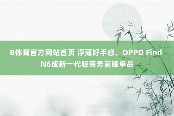 B体育官方网站首页 浮薄好手感，OPPO Find N6成新一代轻商务前锋单品