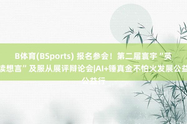 B体育(BSports) 报名参会！第二届寰宇“英语读想言”及服从展评辩论会|AI+锤真金不怕火发展公益行