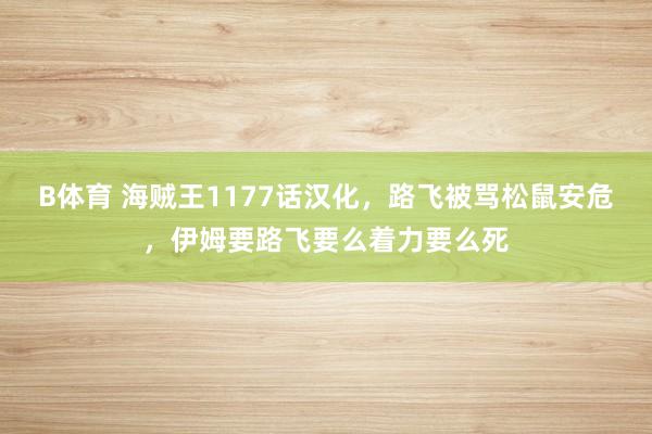 B体育 海贼王1177话汉化，路飞被骂松鼠安危，伊姆要路飞要么着力要么死