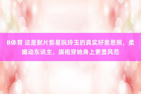 B体育 这是默片影星阮玲玉的真实好意思照，柔媚动东谈主，旗袍穿她身上更显风范