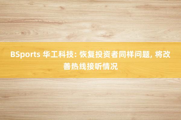 BSports 华工科技: 恢复投资者同样问题， 将改善热线接听情况