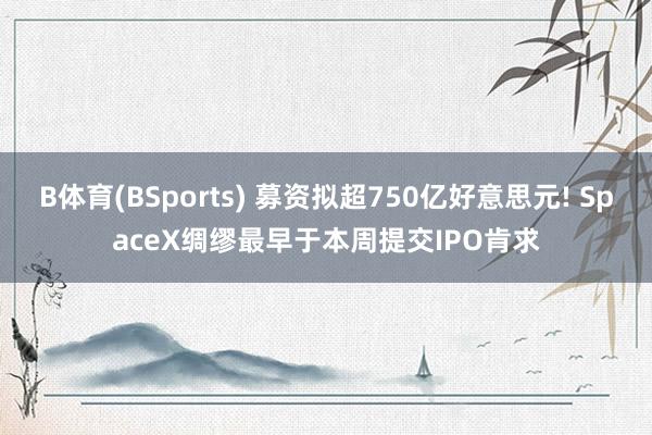 B体育(BSports) 募资拟超750亿好意思元! SpaceX绸缪最早于本周提交IPO肯求