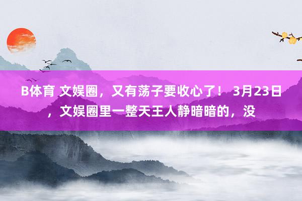B体育 文娱圈，又有荡子要收心了！ 3月23日，文娱圈里一整天王人静暗暗的，没