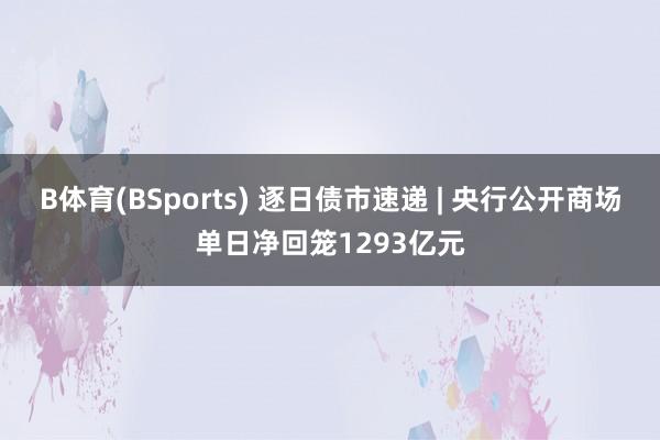 B体育(BSports) 逐日债市速递 | 央行公开商场单日净回笼1293亿元