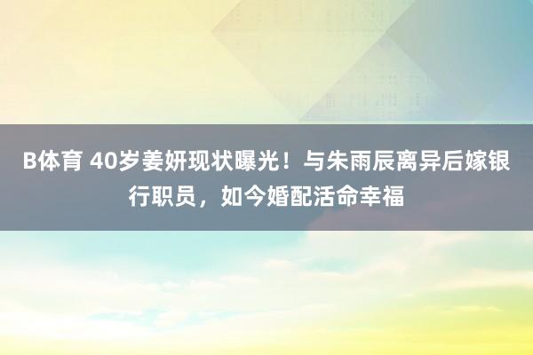B体育 40岁姜妍现状曝光！与朱雨辰离异后嫁银行职员，如今婚配活命幸福