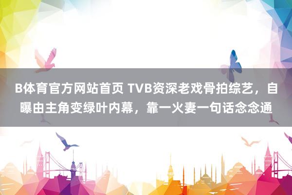 B体育官方网站首页 TVB资深老戏骨拍综艺，自曝由主角变绿叶内幕，靠一火妻一句话念念通