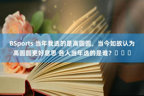 BSports 当年我选的是高圆圆，当今如故认为高圆圆更好意思 各人当年选的是谁？​​​