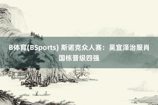 B体育(BSports) 斯诺克众人赛：吴宜泽治服肖国栋晋级四强