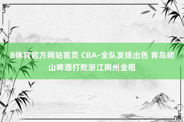 B体育官方网站首页 CBA-全队发扬出色 青岛崂山啤酒打败浙江稠州金租