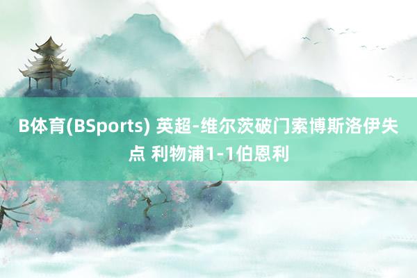 B体育(BSports) 英超-维尔茨破门索博斯洛伊失点 利物浦1-1伯恩利