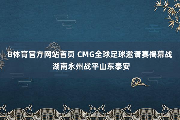 B体育官方网站首页 CMG全球足球邀请赛揭幕战 湖南永州战平山东泰安