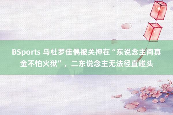 BSports 马杜罗佳偶被关押在“东说念主间真金不怕火狱”，二东说念主无法径直碰头
