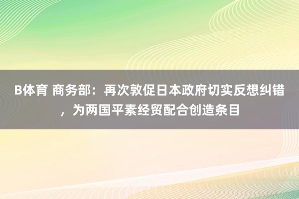 B体育 商务部：再次敦促日本政府切实反想纠错，为两国平素经贸配合创造条目
