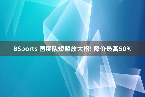 BSports 国度队短暂放大招! 降价最高50%