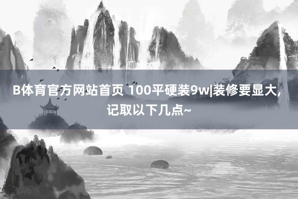 B体育官方网站首页 100平硬装9w|装修要显大， 记取以下几点~