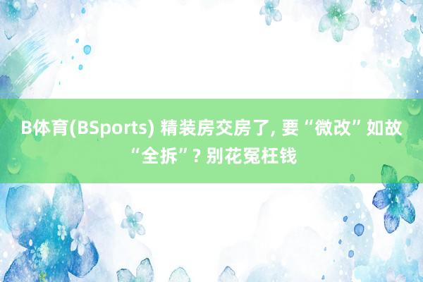 B体育(BSports) 精装房交房了， 要“微改”如故“全拆”? 别花冤枉钱