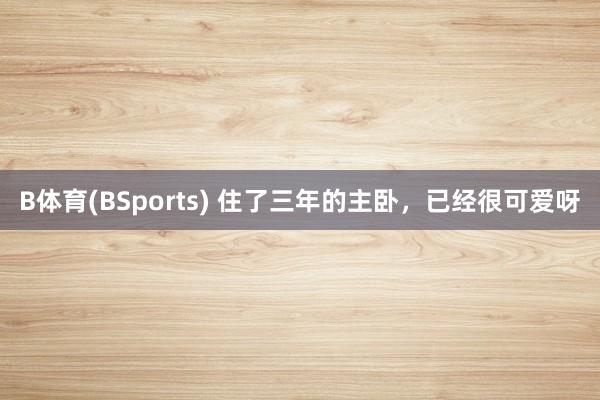 B体育(BSports) 住了三年的主卧，已经很可爱呀