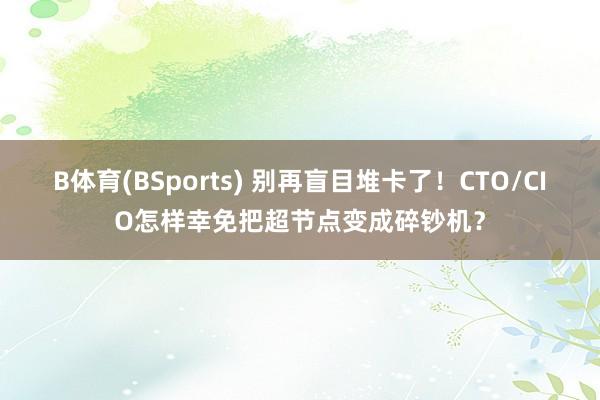 B体育(BSports) 别再盲目堆卡了！CTO/CIO怎样幸免把超节点变成碎钞机？