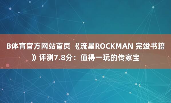 B体育官方网站首页 《流星ROCKMAN 完竣书籍》评测7.8分：值得一玩的传家宝