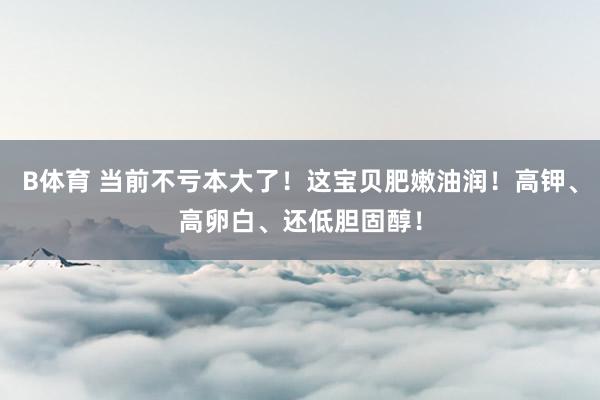 B体育 当前不亏本大了！这宝贝肥嫩油润！高钾、高卵白、还低胆固醇！