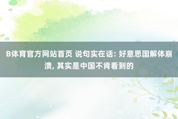 B体育官方网站首页 说句实在话: 好意思国解体崩溃， 其实是中国不肯看到的